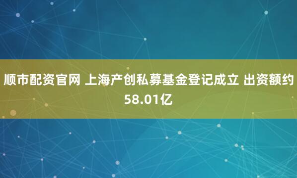 顺市配资官网 上海产创私募基金登记成立 出资额约58.01亿