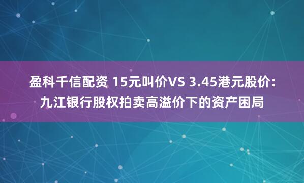盈科千信配资 15元叫价VS 3.45港元股价：九江银行股权拍卖高溢价下的资产困局