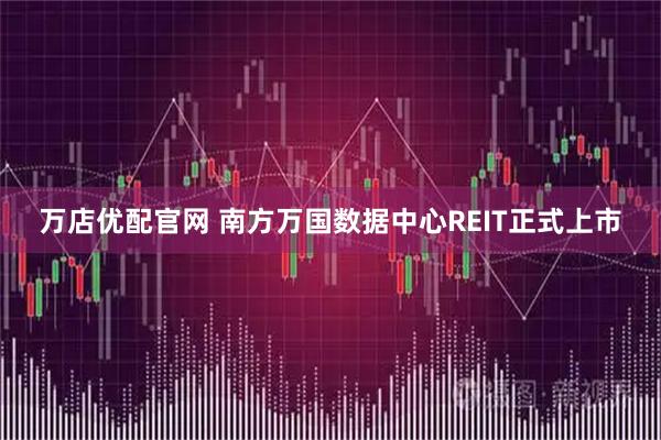 万店优配官网 南方万国数据中心REIT正式上市