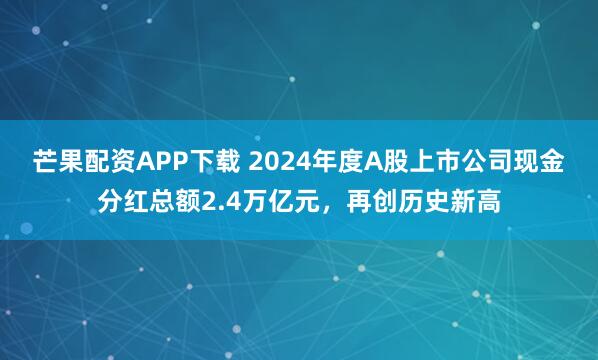 芒果配资APP下载 2024年度A股上市公司现金分红总额2.4万亿元，再创历史新高