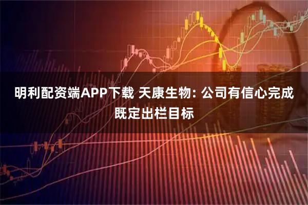 明利配资端APP下载 天康生物: 公司有信心完成既定出栏目标