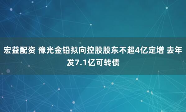 宏益配资 豫光金铅拟向控股股东不超4亿定增 去年发7.1亿可转债