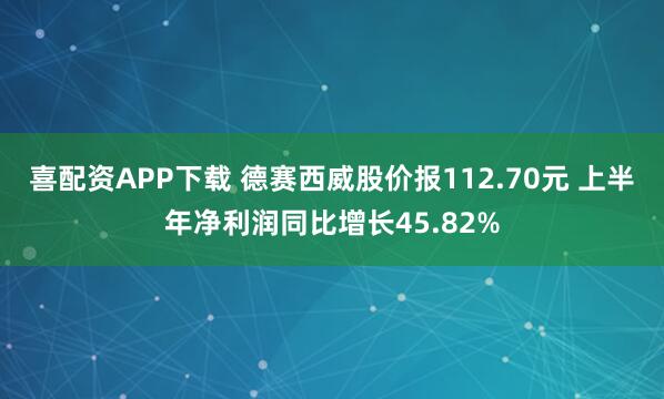 喜配资APP下载 德赛西威股价报112.70元 上半年净利润同比增长45.82%