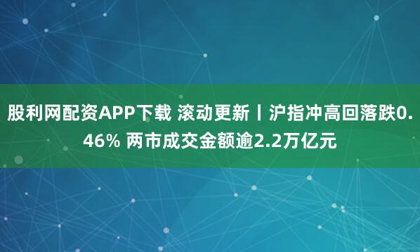 股利网配资APP下载 滚动更新丨沪指冲高回落跌0.46% 两市成交金额逾2.2万亿元
