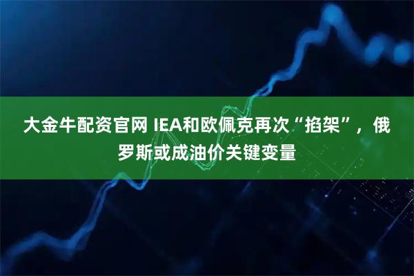 大金牛配资官网 IEA和欧佩克再次“掐架”，俄罗斯或成油价关键变量
