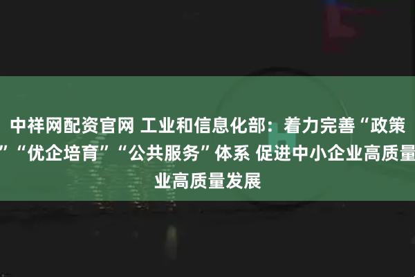 中祥网配资官网 工业和信息化部：着力完善“政策法规”“优企培育”“公共服务”体系 促进中小企业高质量发展