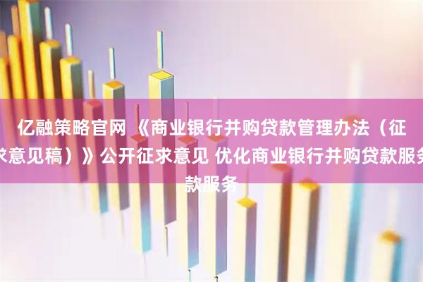 亿融策略官网 《商业银行并购贷款管理办法（征求意见稿）》公开征求意见 优化商业银行并购贷款服务