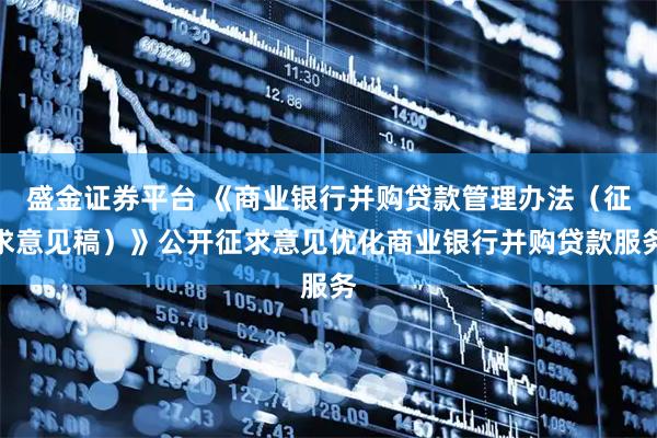 盛金证券平台 《商业银行并购贷款管理办法（征求意见稿）》公开征求意见优化商业银行并购贷款服务
