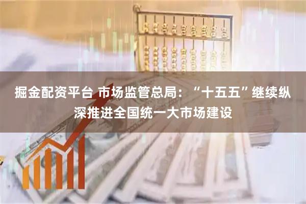 掘金配资平台 市场监管总局：“十五五”继续纵深推进全国统一大市场建设