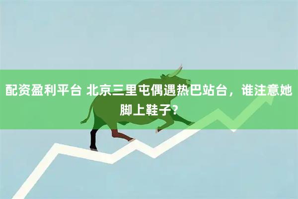 配资盈利平台 北京三里屯偶遇热巴站台，谁注意她脚上鞋子？
