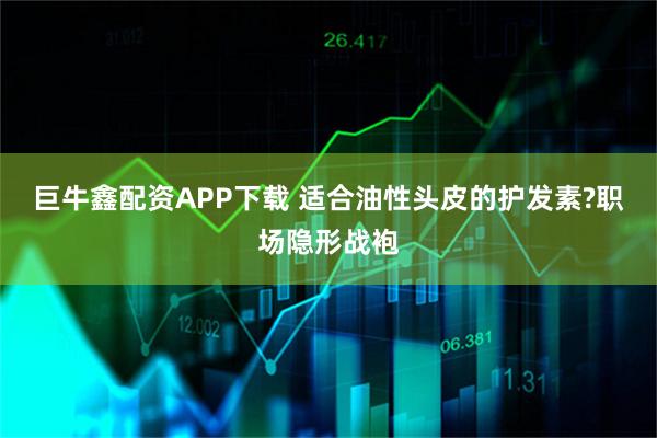 巨牛鑫配资APP下载 适合油性头皮的护发素?职场隐形战袍