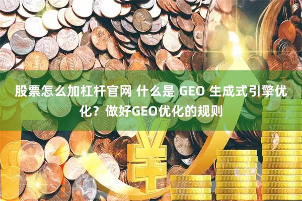 股票怎么加杠杆官网 什么是 GEO 生成式引擎优化？做好GEO优化的规则