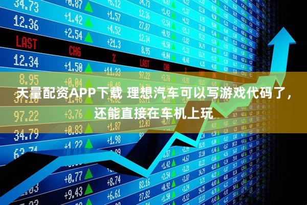 天量配资APP下载 理想汽车可以写游戏代码了，还能直接在车机上玩