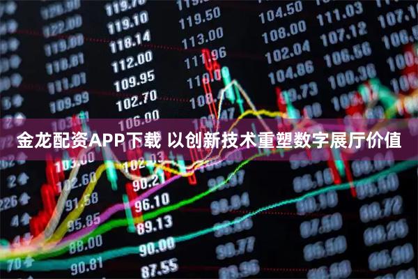 金龙配资APP下载 以创新技术重塑数字展厅价值