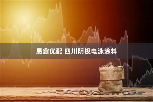 易鑫优配 四川阴极电泳涂料