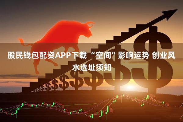 股民钱包配资APP下载 “空间”影响运势 创业风水选址须知
