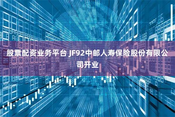股票配资业务平台 JF92中邮人寿保险股份有限公司开业