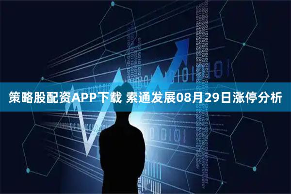 策略股配资APP下载 索通发展08月29日涨停分析