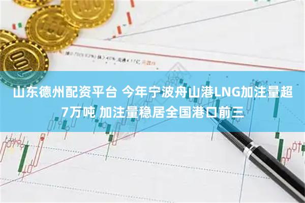 山东德州配资平台 今年宁波舟山港LNG加注量超7万吨 加注量稳居全国港口前三