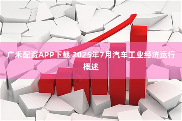 广禾配资APP下载 2025年7月汽车工业经济运行概述