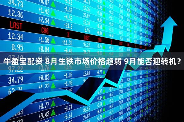 牛盈宝配资 8月生铁市场价格趋弱 9月能否迎转机？