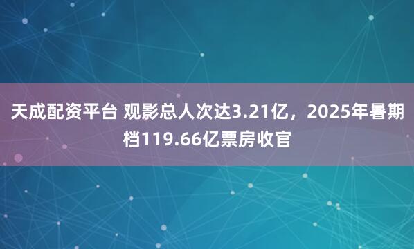 天成配资平台 观影总人次达3.21亿，2025年暑期档119.66亿票房收官