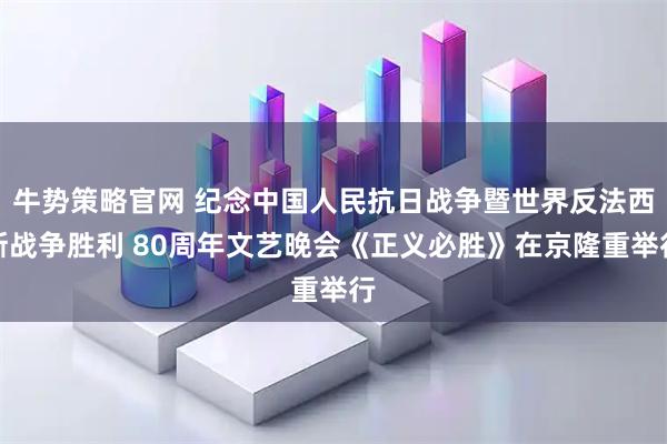 牛势策略官网 纪念中国人民抗日战争暨世界反法西斯战争胜利 80周年文艺晚会《正义必胜》在京隆重举行