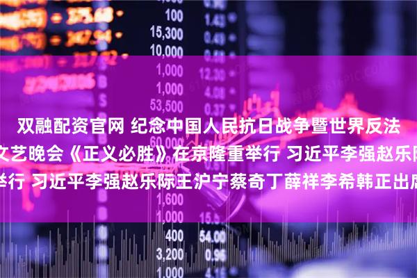 双融配资官网 纪念中国人民抗日战争暨世界反法西斯战争胜利80周年文艺晚会《正义必胜》在京隆重举行 习近平李强赵乐际王沪宁蔡奇丁薛祥李希韩正出席观看