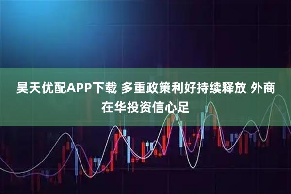 昊天优配APP下载 多重政策利好持续释放 外商在华投资信心足