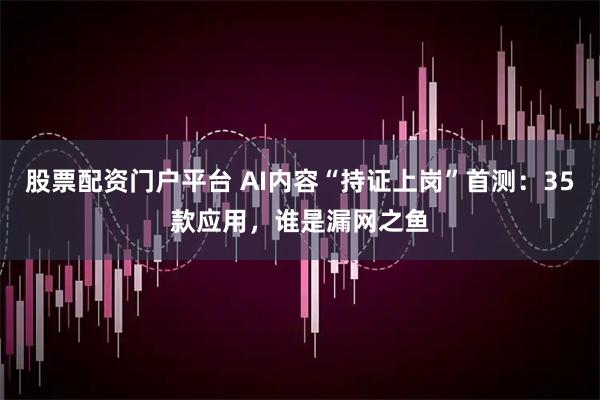 股票配资门户平台 AI内容“持证上岗”首测：35款应用，谁是漏网之鱼