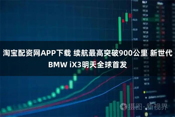 淘宝配资网APP下载 续航最高突破900公里 新世代BMW iX3明天全球首发