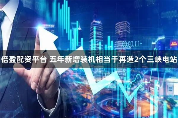 倍盈配资平台 五年新增装机相当于再造2个三峡电站