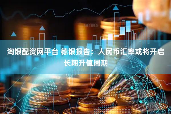淘银配资网平台 德银报告：人民币汇率或将开启长期升值周期