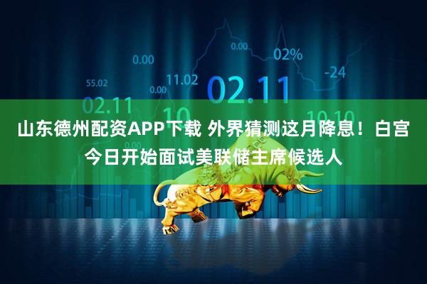 山东德州配资APP下载 外界猜测这月降息！白宫今日开始面试美联储主席候选人