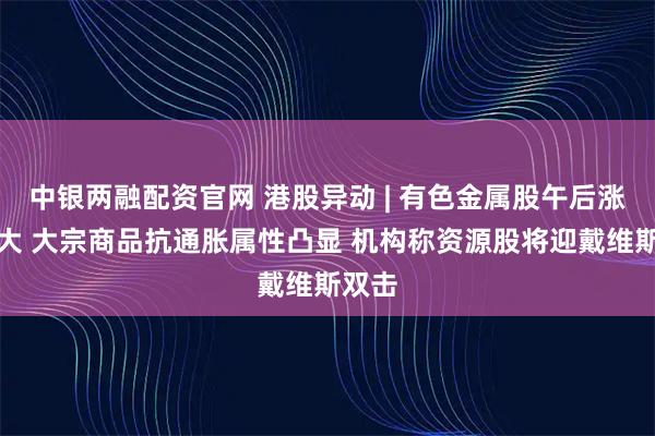 中银两融配资官网 港股异动 | 有色金属股午后涨幅扩大 大宗商品抗通胀属性凸显 机构称资源股将迎戴维斯双击