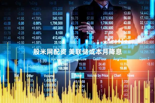 股米网配资 美联储或本月降息