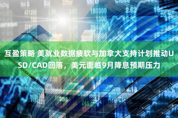 互盈策略 美就业数据疲软与加拿大支持计划推动USD/CAD回落，美元面临9月降息预期压力