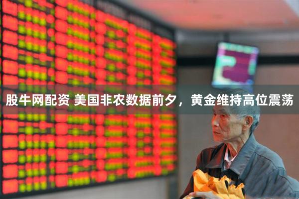 股牛网配资 美国非农数据前夕，黄金维持高位震荡