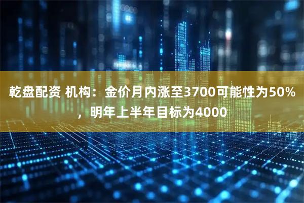 乾盘配资 机构：金价月内涨至3700可能性为50%，明年上半年目标为4000