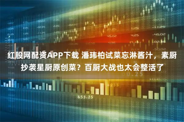 红股网配资APP下载 潘玮柏试菜忘淋酱汁，素厨抄袭星厨原创菜？百厨大战也太会整活了