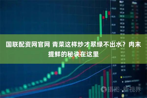 国联配资网官网 青菜这样炒才翠绿不出水？肉末提鲜的秘诀在这里