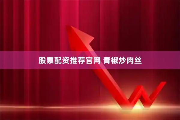 股票配资推荐官网 青椒炒肉丝