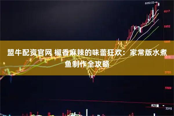 盟牛配资官网 椒香麻辣的味蕾狂欢：家常版水煮鱼制作全攻略