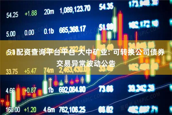 51配资查询平台平台 大中矿业: 可转换公司债券交易异常波动公告