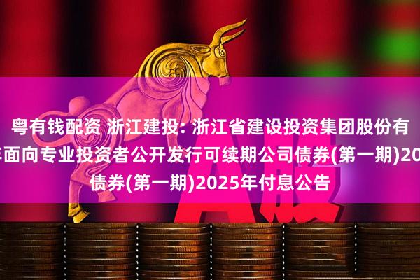 粤有钱配资 浙江建投: 浙江省建设投资集团股份有限公司2024年面向专业投资者公开发行可续期公司债券(第一期)2025年付息公告