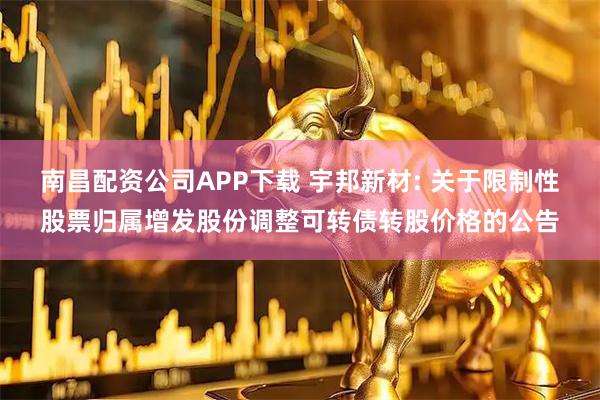 南昌配资公司APP下载 宇邦新材: 关于限制性股票归属增发股份调整可转债转股价格的公告