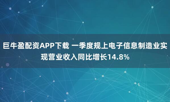 巨牛盈配资APP下载 一季度规上电子信息制造业实现营业收入同比增长14.8%
