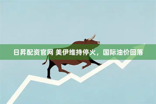 日昇配资官网 美伊维持停火，国际油价回落