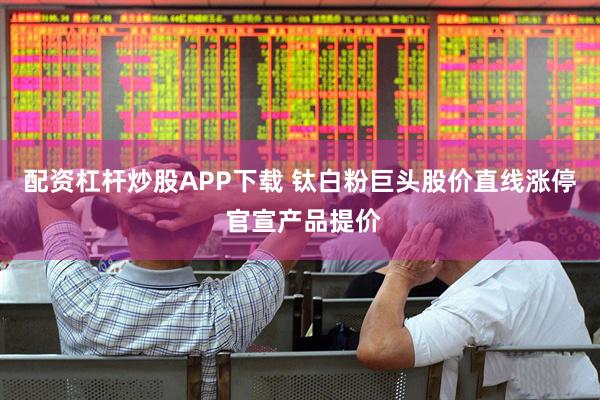 配资杠杆炒股APP下载 钛白粉巨头股价直线涨停 官宣产品提价